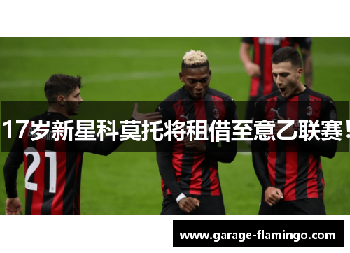 17岁新星科莫托将租借至意乙联赛！