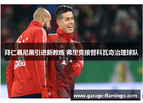 拜仁慕尼黑引进新教练 弗里克接替科瓦奇治理球队